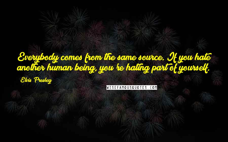 Elvis Presley Quotes: Everybody comes from the same source. If you hate another human being, you're hating part of yourself.
