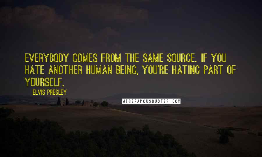 Elvis Presley Quotes: Everybody comes from the same source. If you hate another human being, you're hating part of yourself.