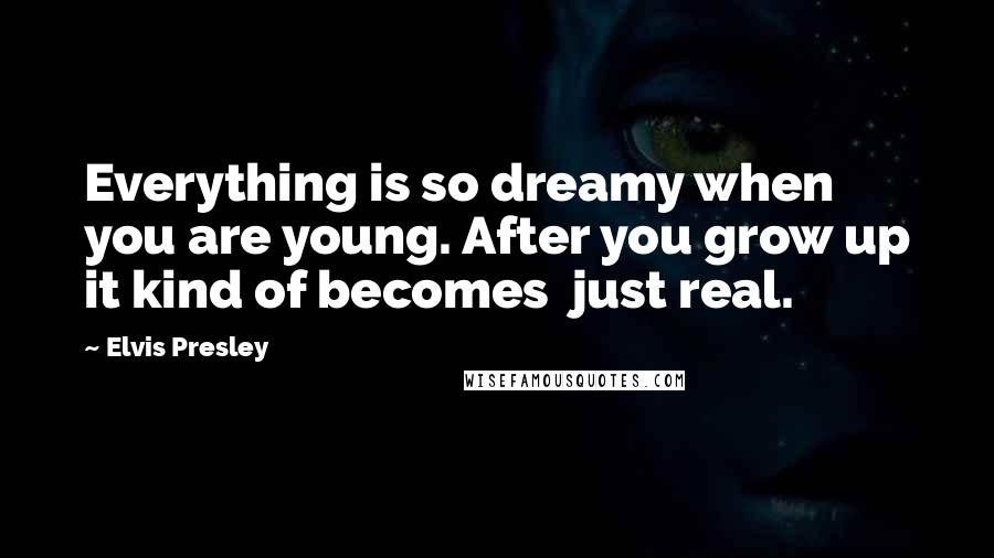 Elvis Presley Quotes: Everything is so dreamy when you are young. After you grow up it kind of becomes  just real.