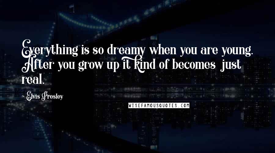 Elvis Presley Quotes: Everything is so dreamy when you are young. After you grow up it kind of becomes just real.