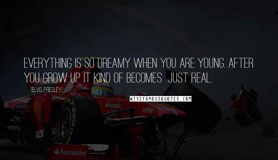 Elvis Presley Quotes: Everything is so dreamy when you are young. After you grow up it kind of becomes just real.