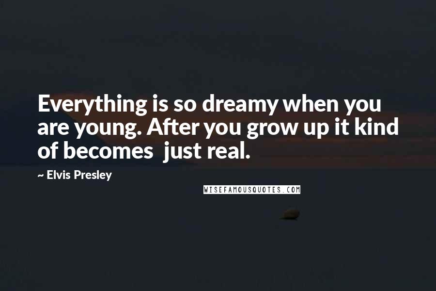 Elvis Presley Quotes: Everything is so dreamy when you are young. After you grow up it kind of becomes  just real.