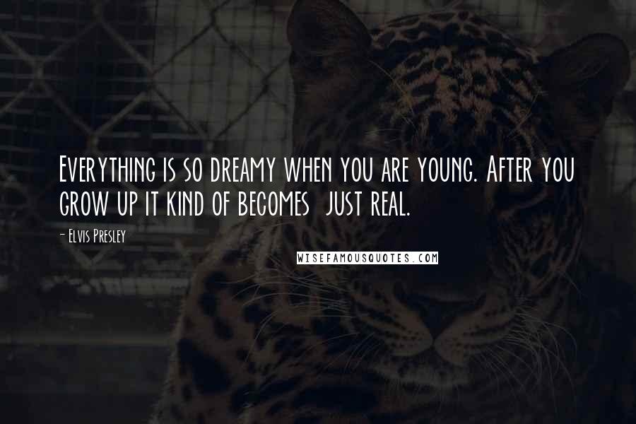 Elvis Presley Quotes: Everything is so dreamy when you are young. After you grow up it kind of becomes just real.
