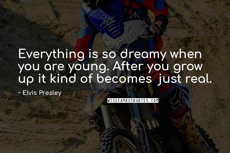 Elvis Presley Quotes: Everything is so dreamy when you are young. After you grow up it kind of becomes just real.