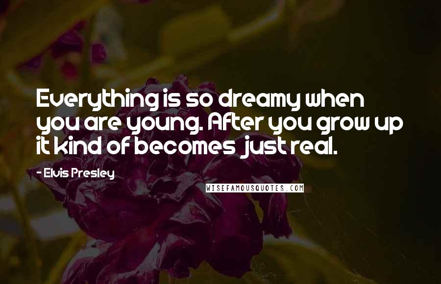 Elvis Presley Quotes: Everything is so dreamy when you are young. After you grow up it kind of becomes just real.
