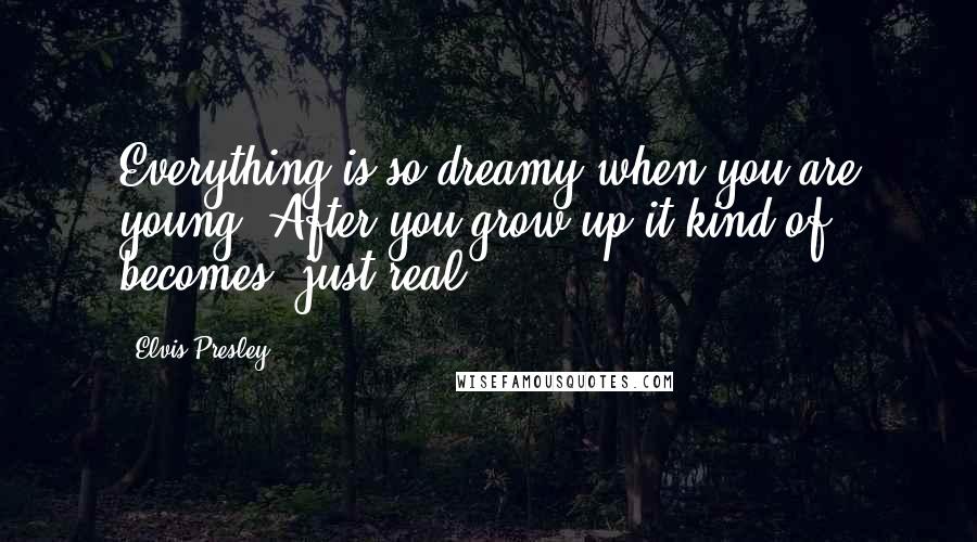 Elvis Presley Quotes: Everything is so dreamy when you are young. After you grow up it kind of becomes just real.