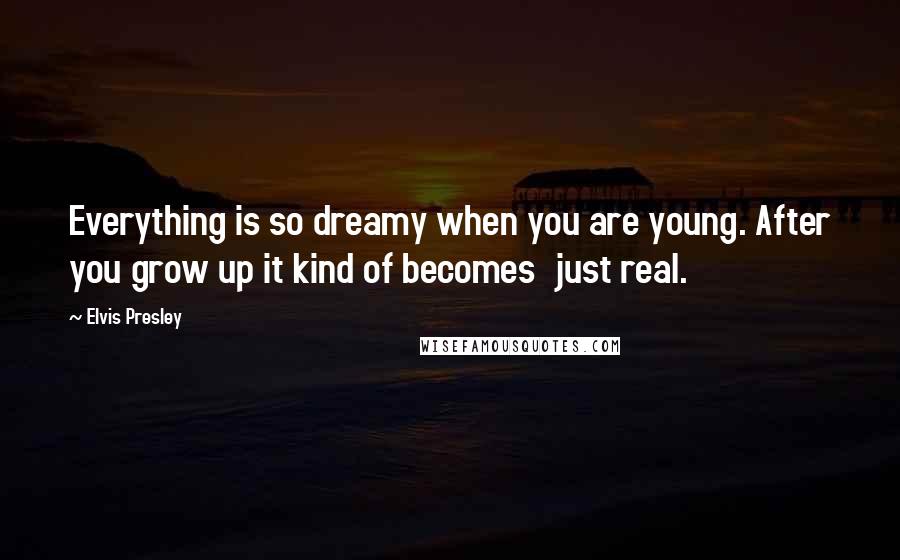 Elvis Presley Quotes: Everything is so dreamy when you are young. After you grow up it kind of becomes  just real.