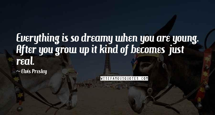 Elvis Presley Quotes: Everything is so dreamy when you are young. After you grow up it kind of becomes just real.