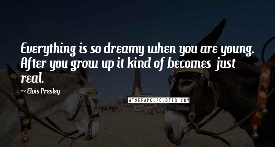 Elvis Presley Quotes: Everything is so dreamy when you are young. After you grow up it kind of becomes  just real.