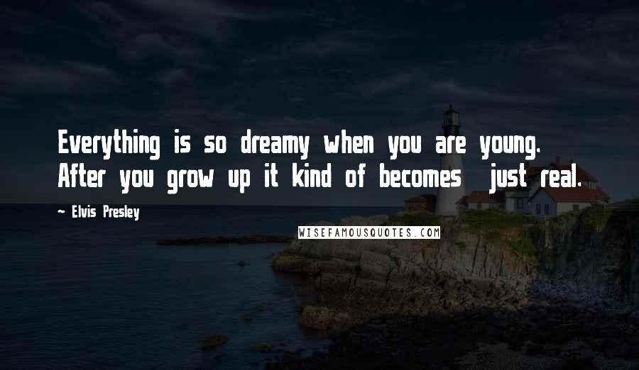 Elvis Presley Quotes: Everything is so dreamy when you are young. After you grow up it kind of becomes just real.
