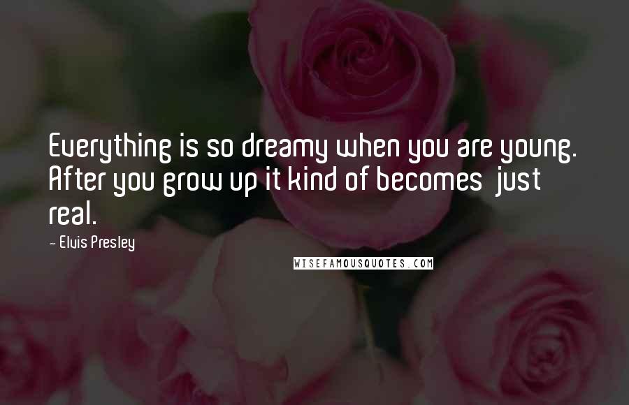 Elvis Presley Quotes: Everything is so dreamy when you are young. After you grow up it kind of becomes just real.