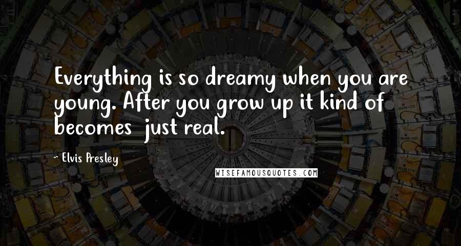 Elvis Presley Quotes: Everything is so dreamy when you are young. After you grow up it kind of becomes just real.