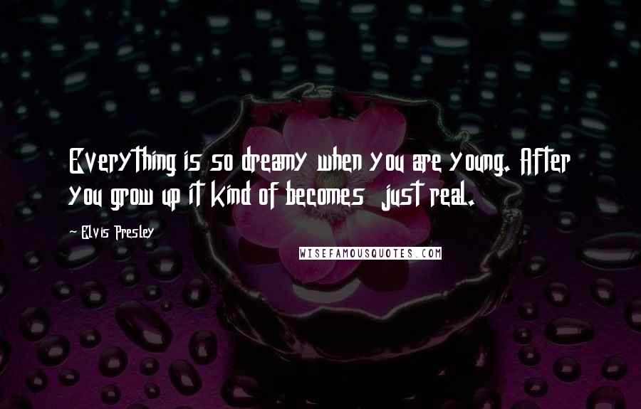 Elvis Presley Quotes: Everything is so dreamy when you are young. After you grow up it kind of becomes just real.