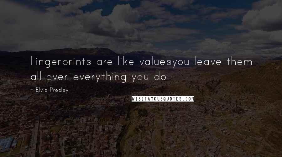 Elvis Presley Quotes: Fingerprints are like valuesyou leave them all over everything you do