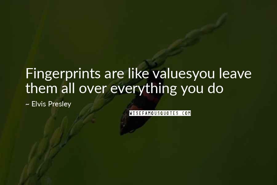 Elvis Presley Quotes: Fingerprints are like valuesyou leave them all over everything you do
