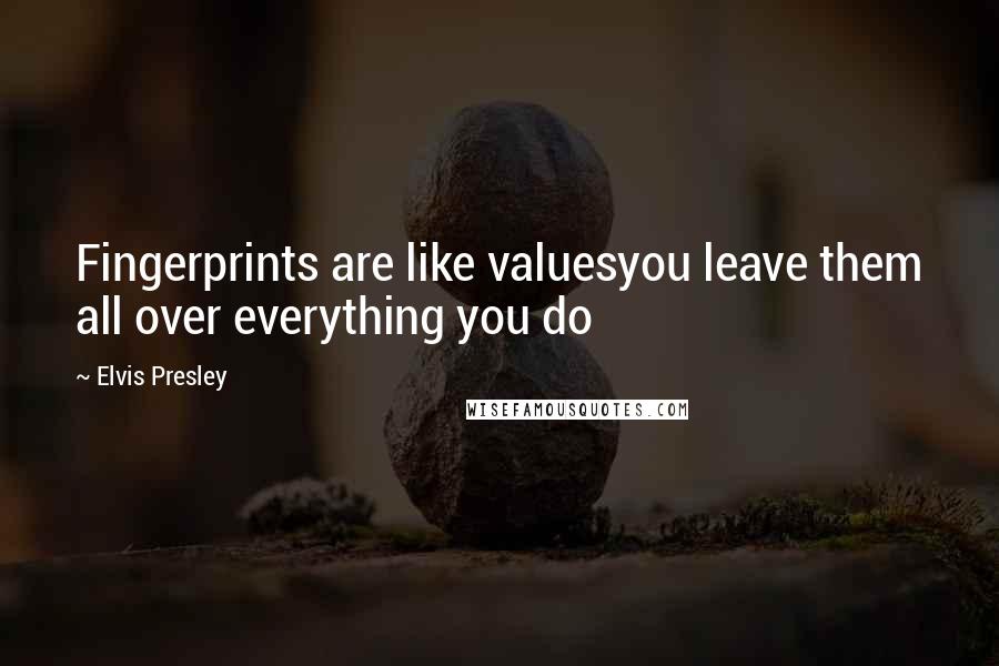 Elvis Presley Quotes: Fingerprints are like valuesyou leave them all over everything you do