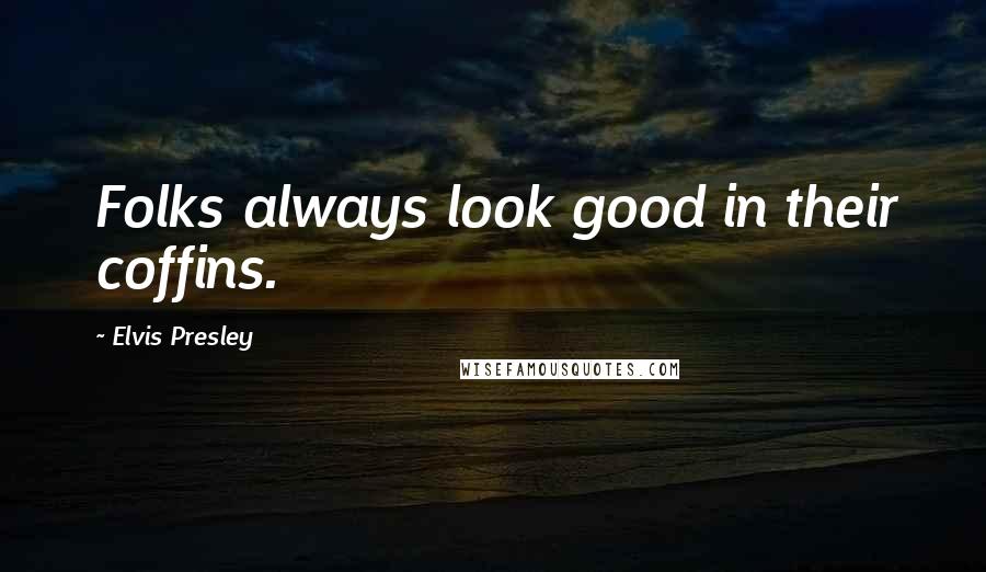 Elvis Presley Quotes: Folks always look good in their coffins.