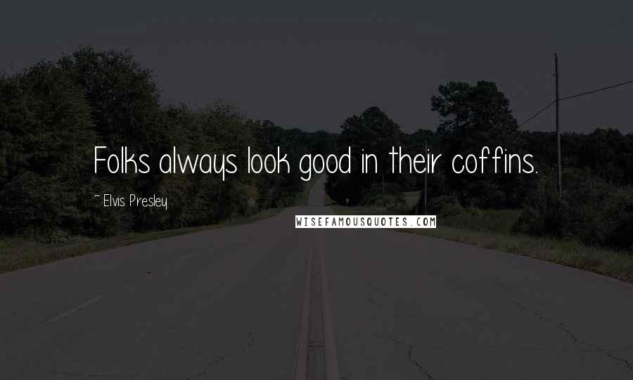 Elvis Presley Quotes: Folks always look good in their coffins.