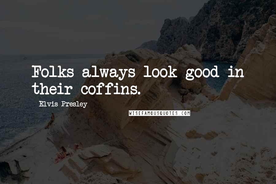 Elvis Presley Quotes: Folks always look good in their coffins.