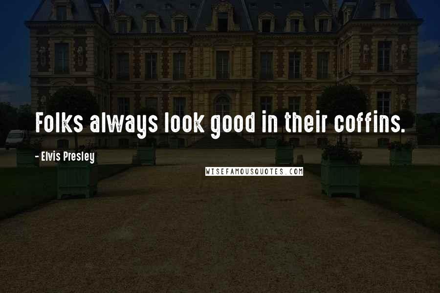 Elvis Presley Quotes: Folks always look good in their coffins.