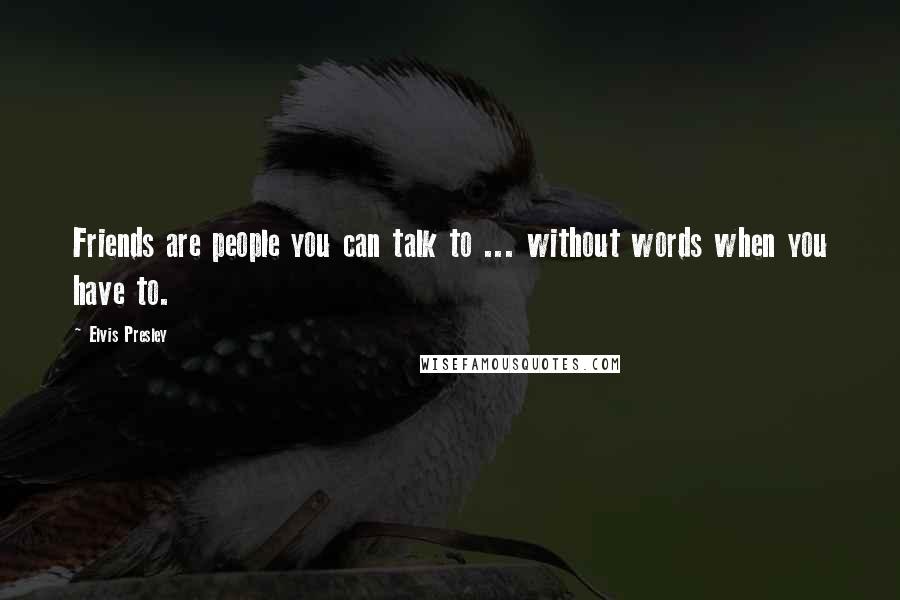 Elvis Presley Quotes: Friends are people you can talk to ... without words when you have to.