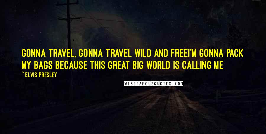 Elvis Presley Quotes: Gonna travel, gonna travel wild and freeI'm gonna pack my bags because this great big world is calling me
