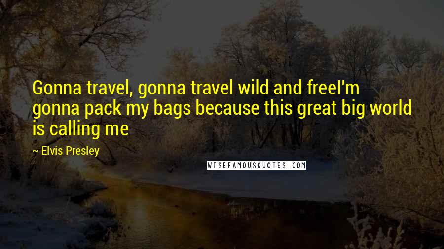 Elvis Presley Quotes: Gonna travel, gonna travel wild and freeI'm gonna pack my bags because this great big world is calling me