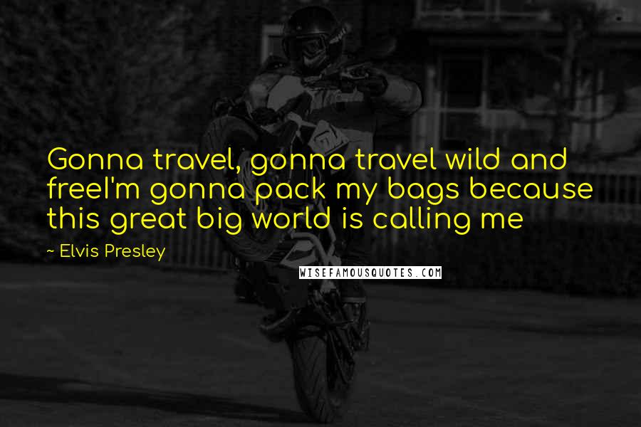 Elvis Presley Quotes: Gonna travel, gonna travel wild and freeI'm gonna pack my bags because this great big world is calling me