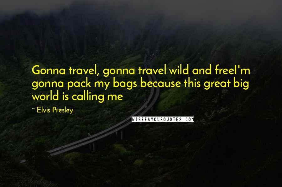 Elvis Presley Quotes: Gonna travel, gonna travel wild and freeI'm gonna pack my bags because this great big world is calling me