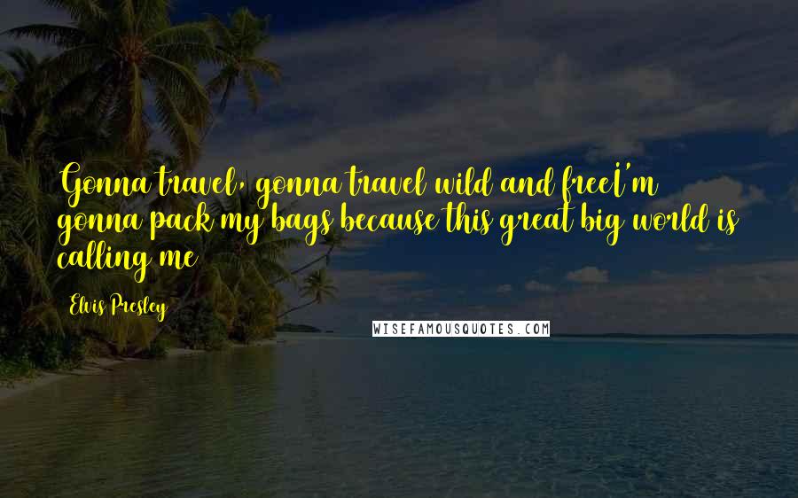 Elvis Presley Quotes: Gonna travel, gonna travel wild and freeI'm gonna pack my bags because this great big world is calling me