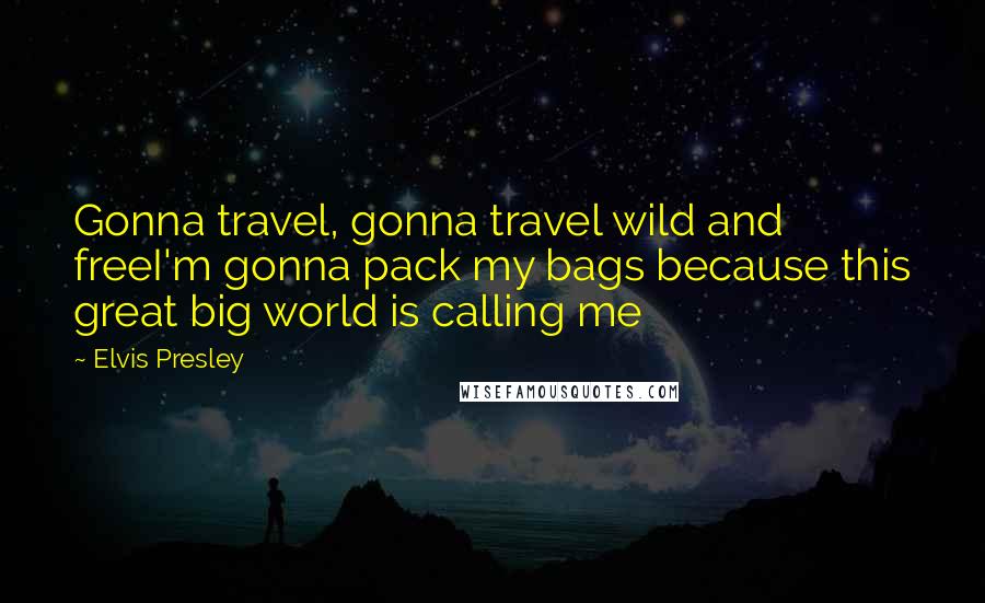 Elvis Presley Quotes: Gonna travel, gonna travel wild and freeI'm gonna pack my bags because this great big world is calling me