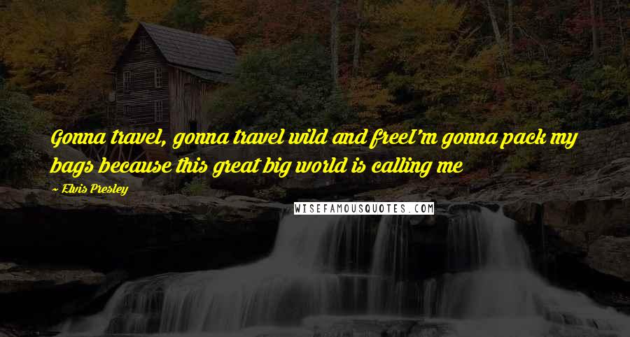 Elvis Presley Quotes: Gonna travel, gonna travel wild and freeI'm gonna pack my bags because this great big world is calling me