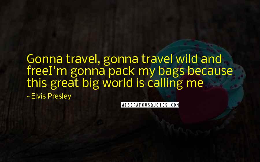 Elvis Presley Quotes: Gonna travel, gonna travel wild and freeI'm gonna pack my bags because this great big world is calling me