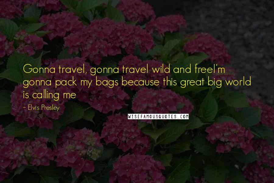Elvis Presley Quotes: Gonna travel, gonna travel wild and freeI'm gonna pack my bags because this great big world is calling me