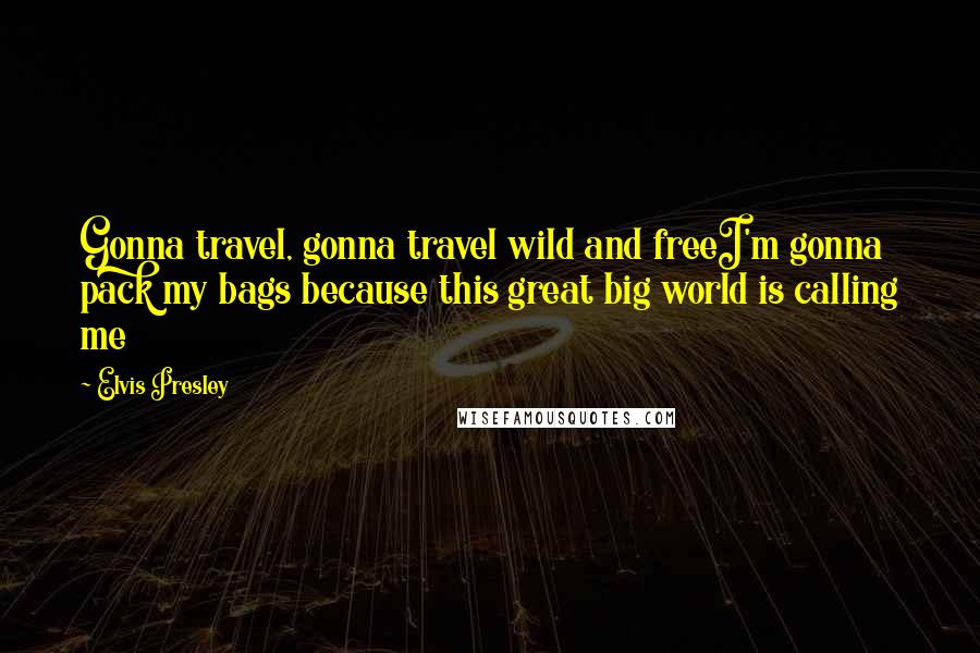 Elvis Presley Quotes: Gonna travel, gonna travel wild and freeI'm gonna pack my bags because this great big world is calling me