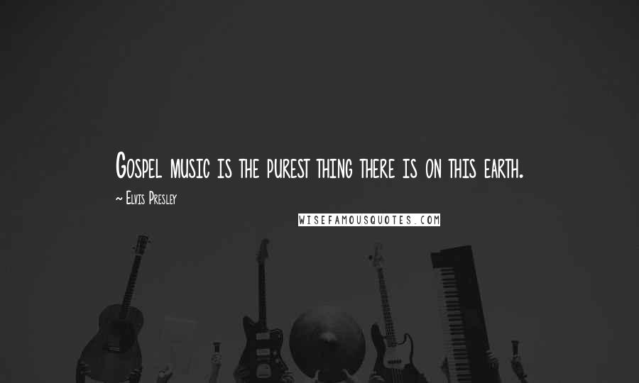 Elvis Presley Quotes: Gospel music is the purest thing there is on this earth.