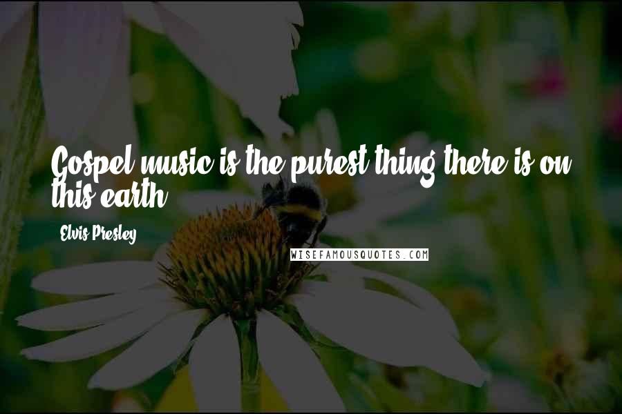 Elvis Presley Quotes: Gospel music is the purest thing there is on this earth.