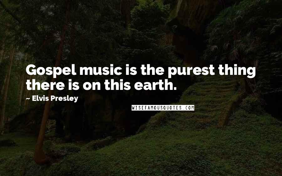 Elvis Presley Quotes: Gospel music is the purest thing there is on this earth.