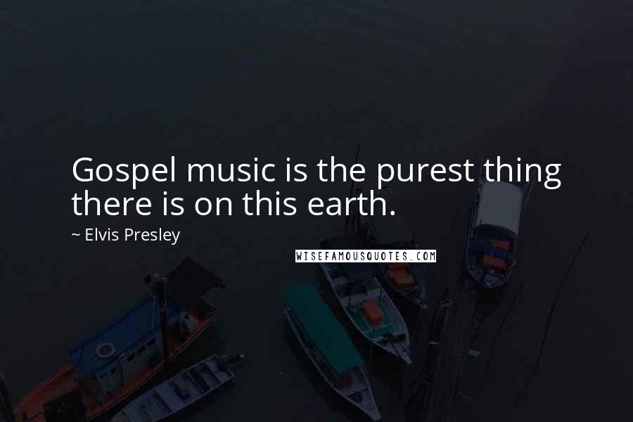 Elvis Presley Quotes: Gospel music is the purest thing there is on this earth.