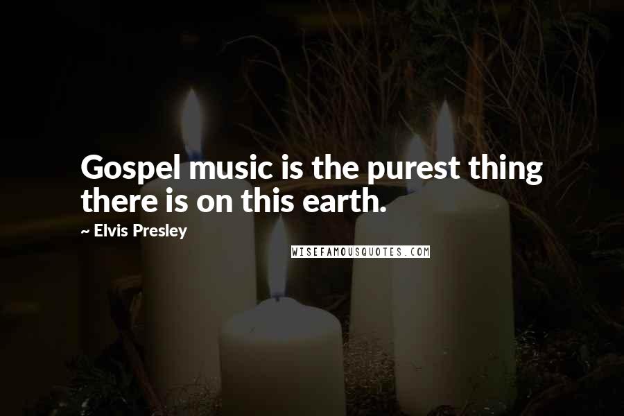 Elvis Presley Quotes: Gospel music is the purest thing there is on this earth.