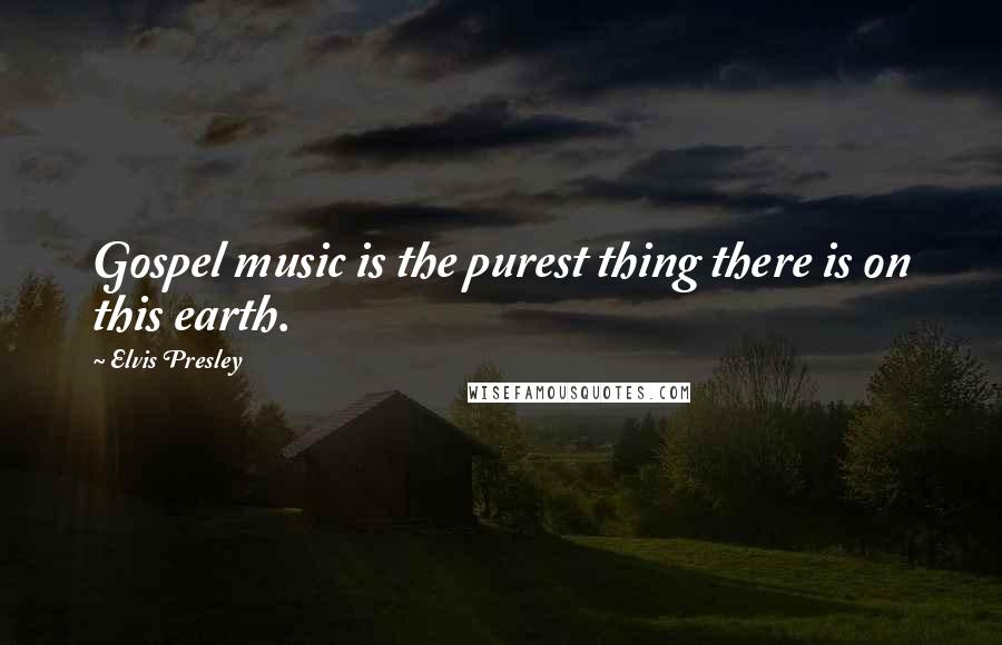 Elvis Presley Quotes: Gospel music is the purest thing there is on this earth.