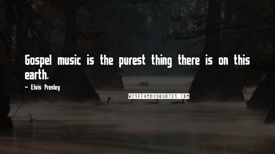 Elvis Presley Quotes: Gospel music is the purest thing there is on this earth.