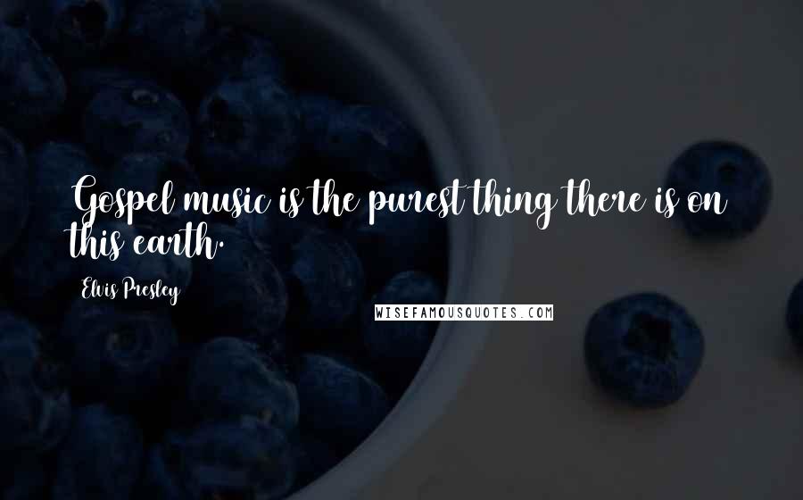 Elvis Presley Quotes: Gospel music is the purest thing there is on this earth.