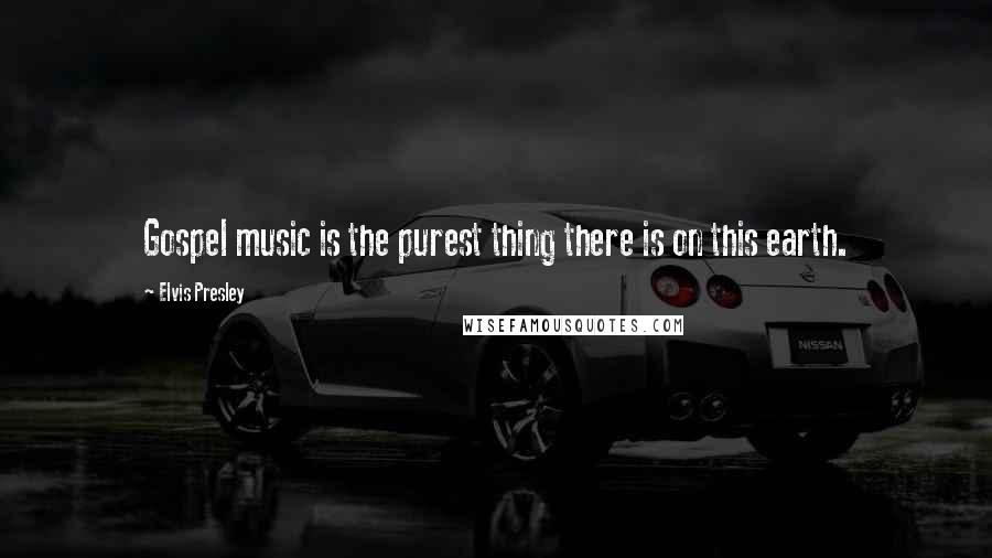 Elvis Presley Quotes: Gospel music is the purest thing there is on this earth.