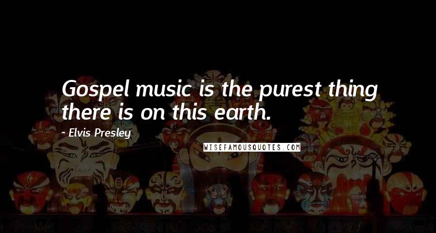 Elvis Presley Quotes: Gospel music is the purest thing there is on this earth.