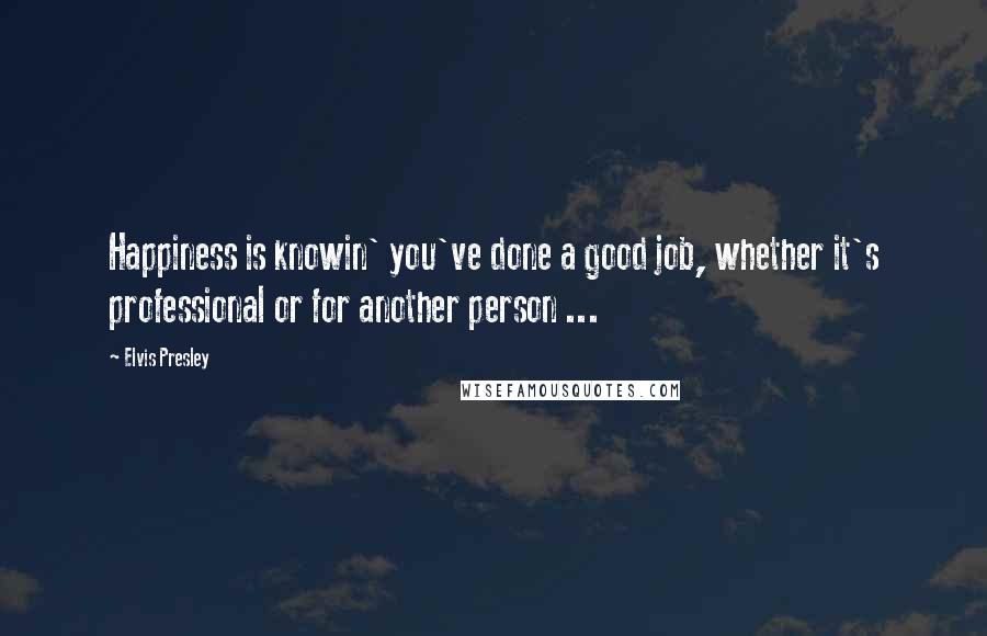 Elvis Presley Quotes: Happiness is knowin' you've done a good job, whether it's professional or for another person ...