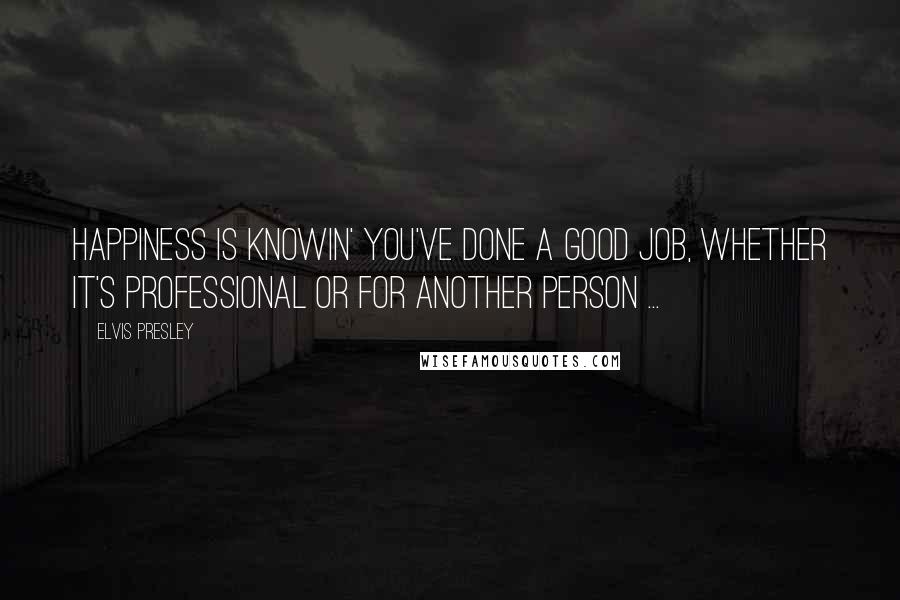 Elvis Presley Quotes: Happiness is knowin' you've done a good job, whether it's professional or for another person ...