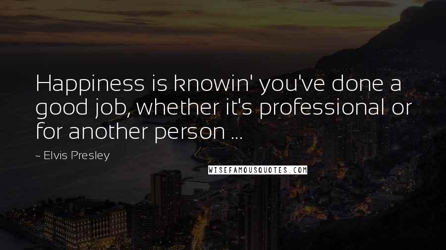 Elvis Presley Quotes: Happiness is knowin' you've done a good job, whether it's professional or for another person ...