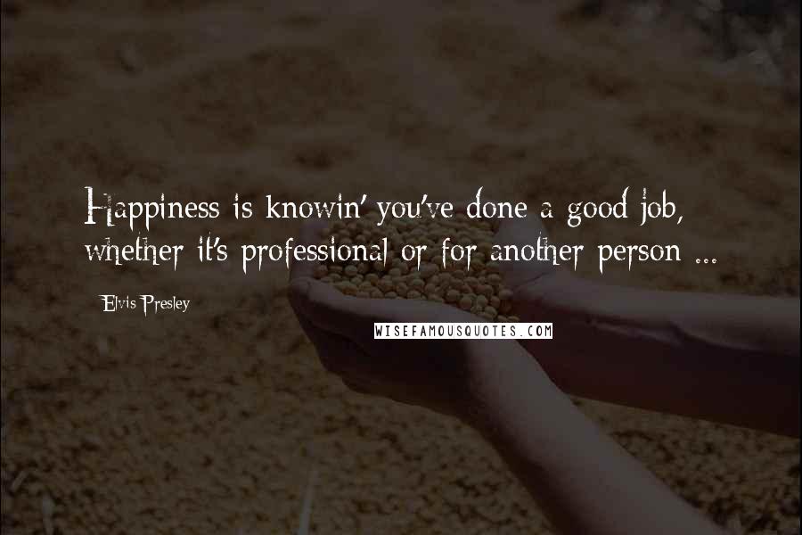 Elvis Presley Quotes: Happiness is knowin' you've done a good job, whether it's professional or for another person ...