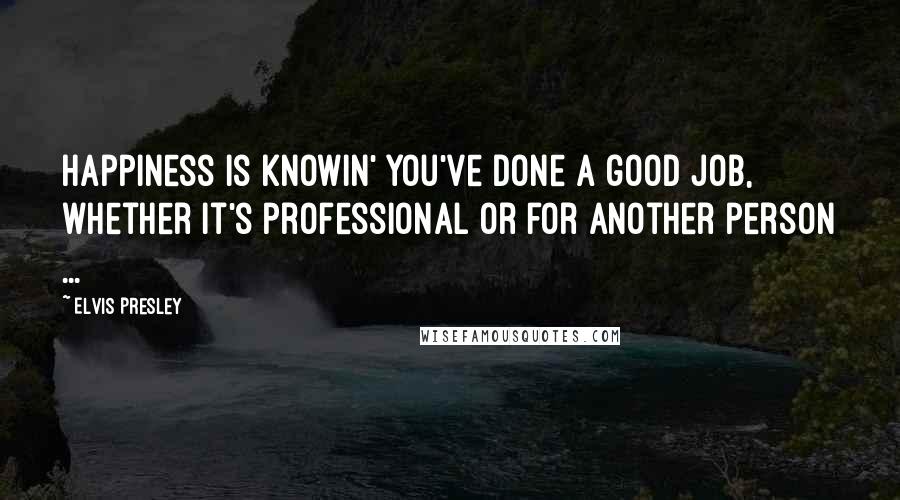 Elvis Presley Quotes: Happiness is knowin' you've done a good job, whether it's professional or for another person ...